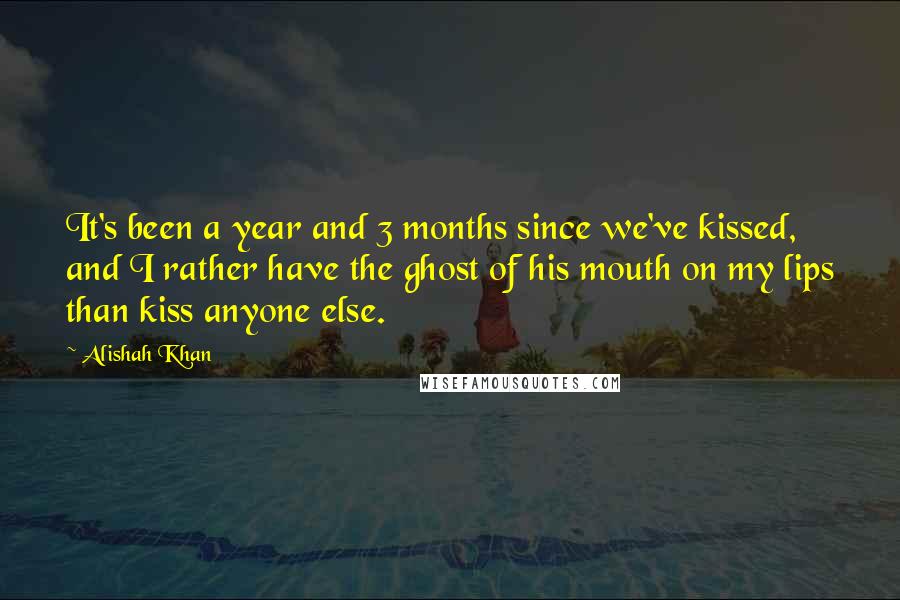 Alishah Khan Quotes: It's been a year and 3 months since we've kissed, and I rather have the ghost of his mouth on my lips than kiss anyone else.