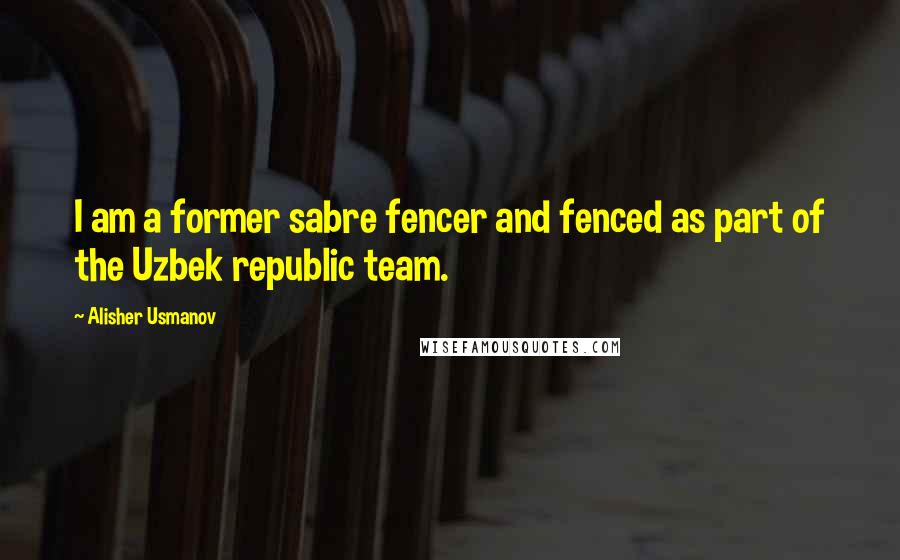 Alisher Usmanov Quotes: I am a former sabre fencer and fenced as part of the Uzbek republic team.