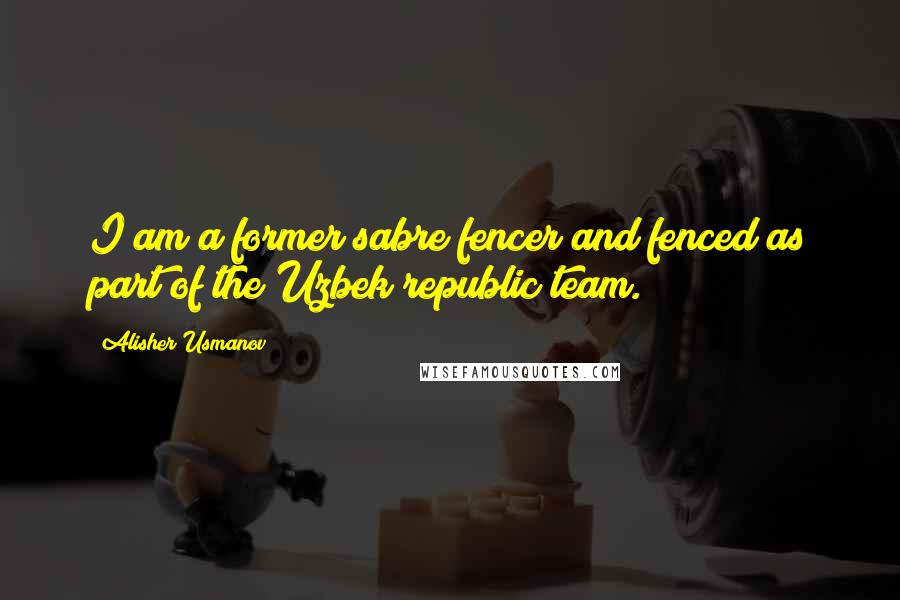 Alisher Usmanov Quotes: I am a former sabre fencer and fenced as part of the Uzbek republic team.