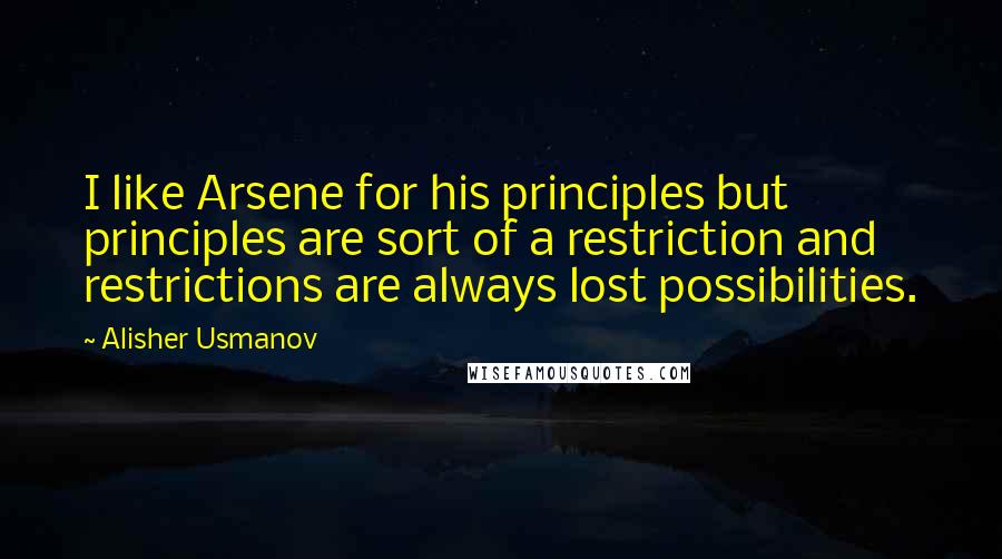 Alisher Usmanov Quotes: I like Arsene for his principles but principles are sort of a restriction and restrictions are always lost possibilities.