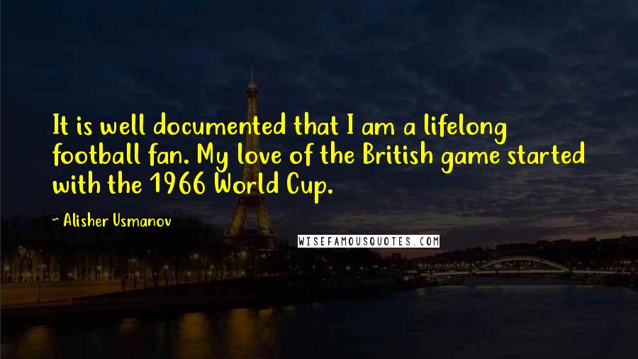 Alisher Usmanov Quotes: It is well documented that I am a lifelong football fan. My love of the British game started with the 1966 World Cup.