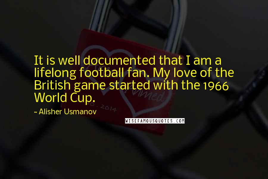 Alisher Usmanov Quotes: It is well documented that I am a lifelong football fan. My love of the British game started with the 1966 World Cup.