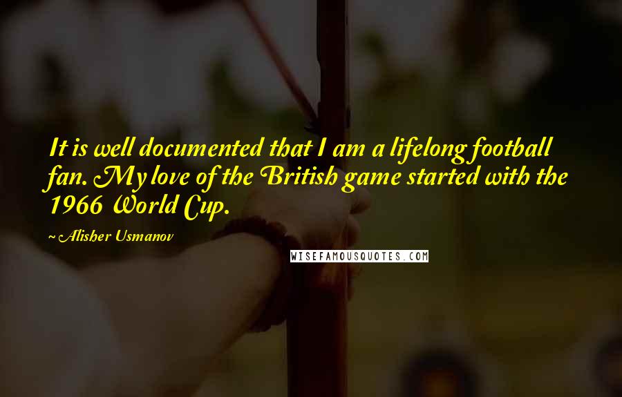 Alisher Usmanov Quotes: It is well documented that I am a lifelong football fan. My love of the British game started with the 1966 World Cup.