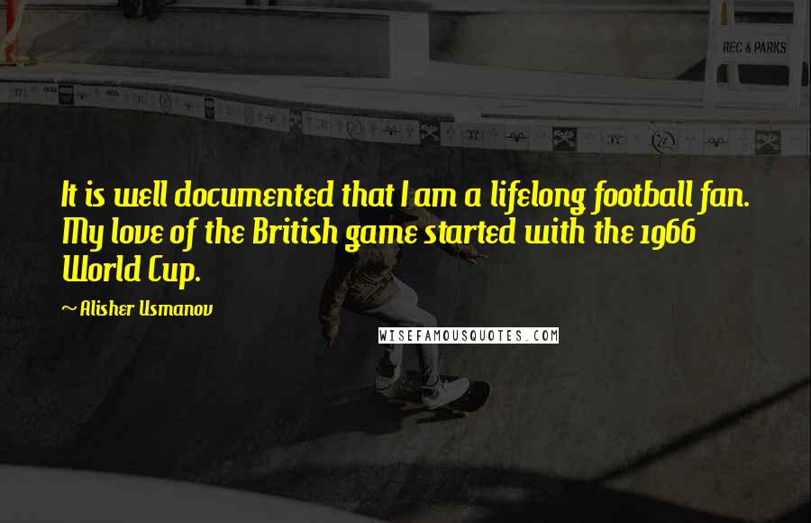 Alisher Usmanov Quotes: It is well documented that I am a lifelong football fan. My love of the British game started with the 1966 World Cup.