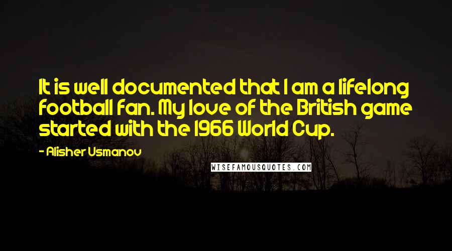 Alisher Usmanov Quotes: It is well documented that I am a lifelong football fan. My love of the British game started with the 1966 World Cup.