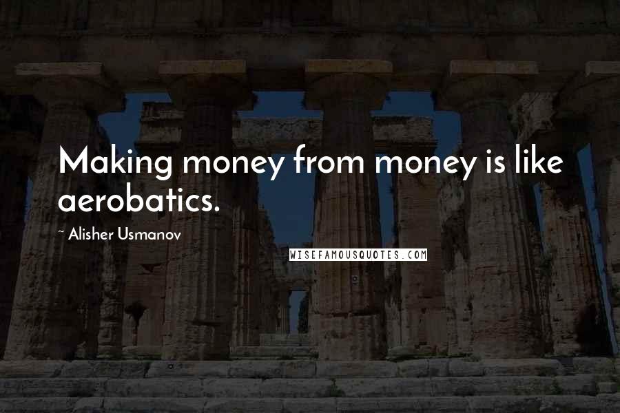 Alisher Usmanov Quotes: Making money from money is like aerobatics.