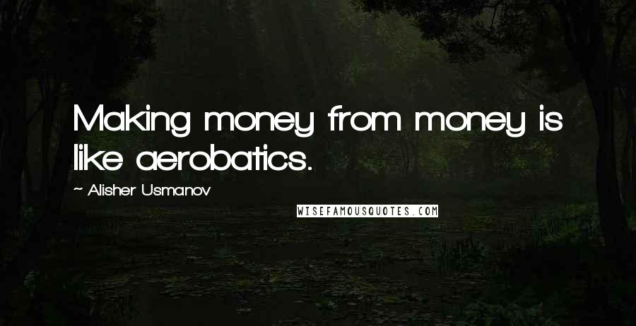 Alisher Usmanov Quotes: Making money from money is like aerobatics.
