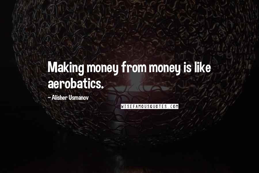 Alisher Usmanov Quotes: Making money from money is like aerobatics.