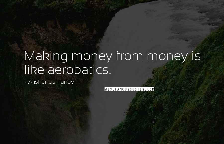 Alisher Usmanov Quotes: Making money from money is like aerobatics.