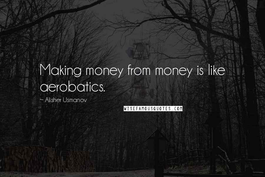 Alisher Usmanov Quotes: Making money from money is like aerobatics.