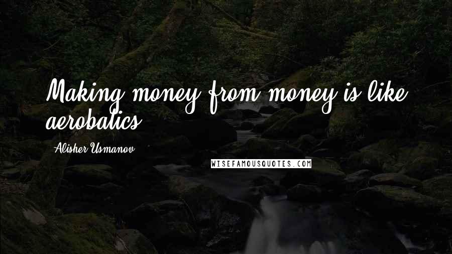 Alisher Usmanov Quotes: Making money from money is like aerobatics.