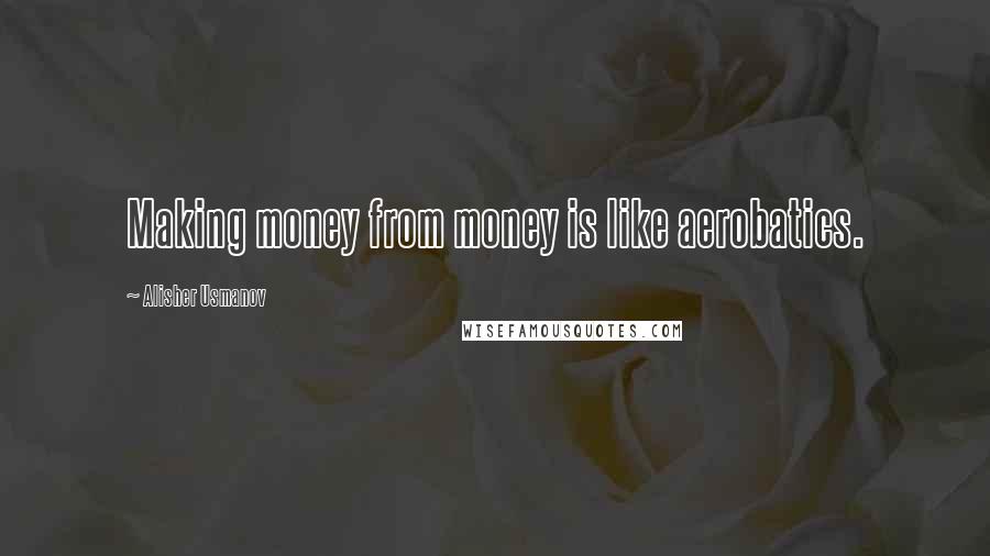 Alisher Usmanov Quotes: Making money from money is like aerobatics.