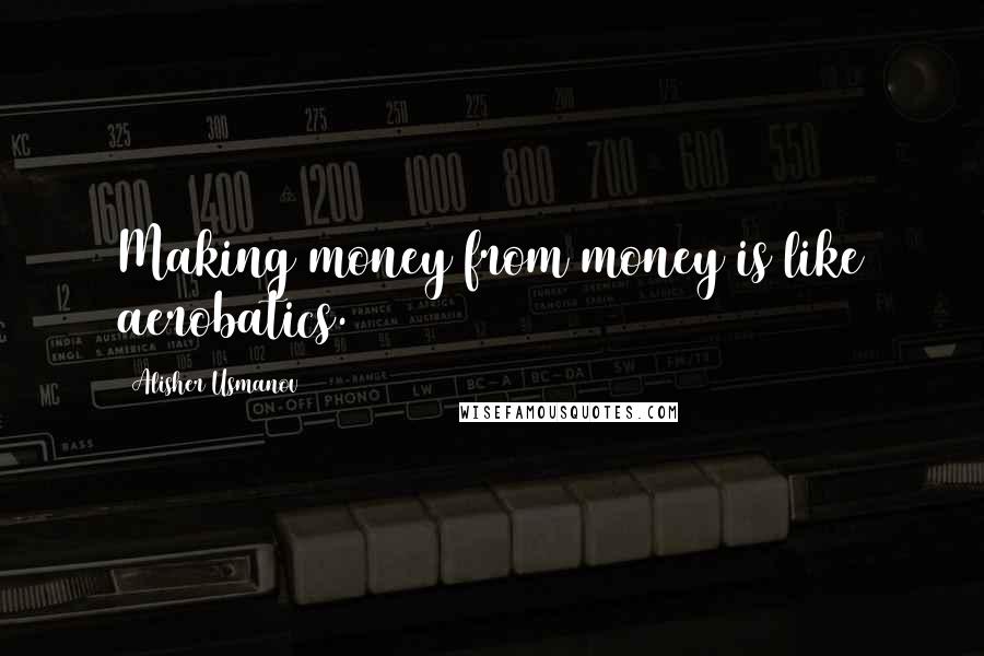 Alisher Usmanov Quotes: Making money from money is like aerobatics.