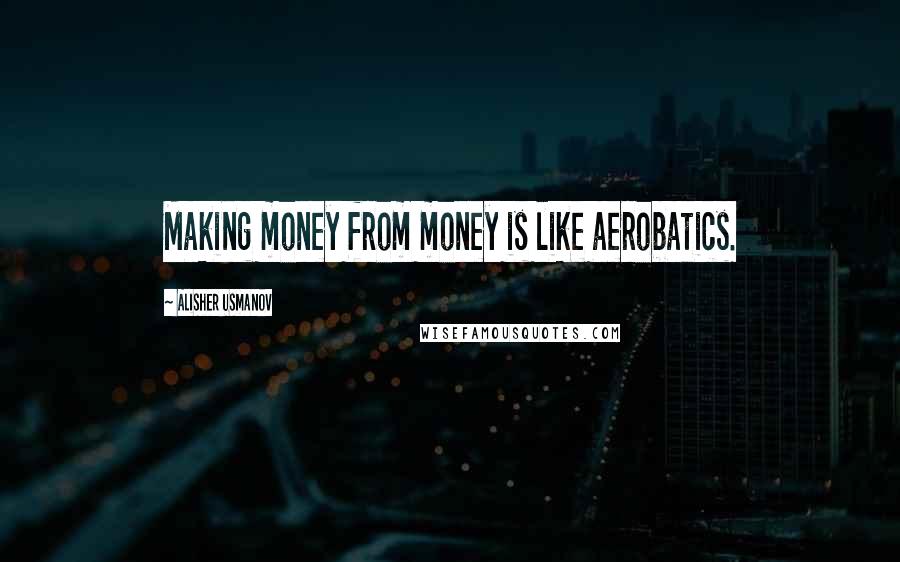 Alisher Usmanov Quotes: Making money from money is like aerobatics.