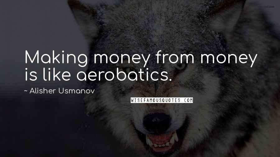 Alisher Usmanov Quotes: Making money from money is like aerobatics.