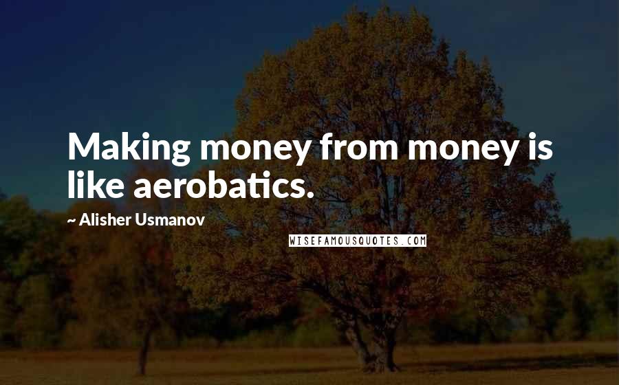 Alisher Usmanov Quotes: Making money from money is like aerobatics.