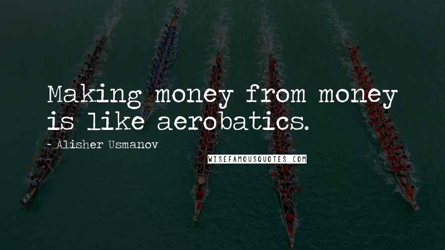 Alisher Usmanov Quotes: Making money from money is like aerobatics.