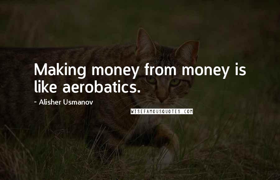 Alisher Usmanov Quotes: Making money from money is like aerobatics.