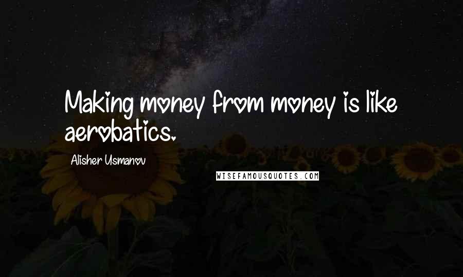 Alisher Usmanov Quotes: Making money from money is like aerobatics.