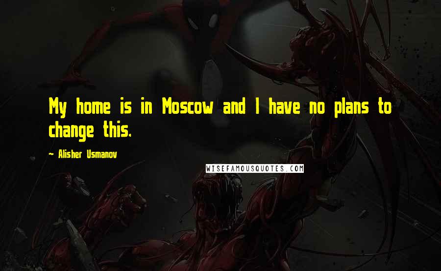 Alisher Usmanov Quotes: My home is in Moscow and I have no plans to change this.