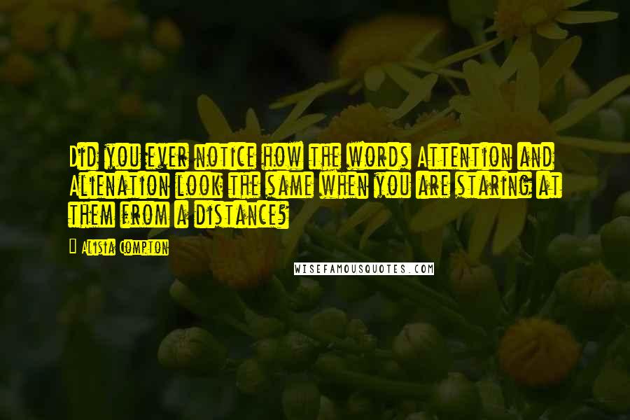 Alisia Compton Quotes: Did you ever notice how the words Attention and Alienation look the same when you are staring at them from a distance?