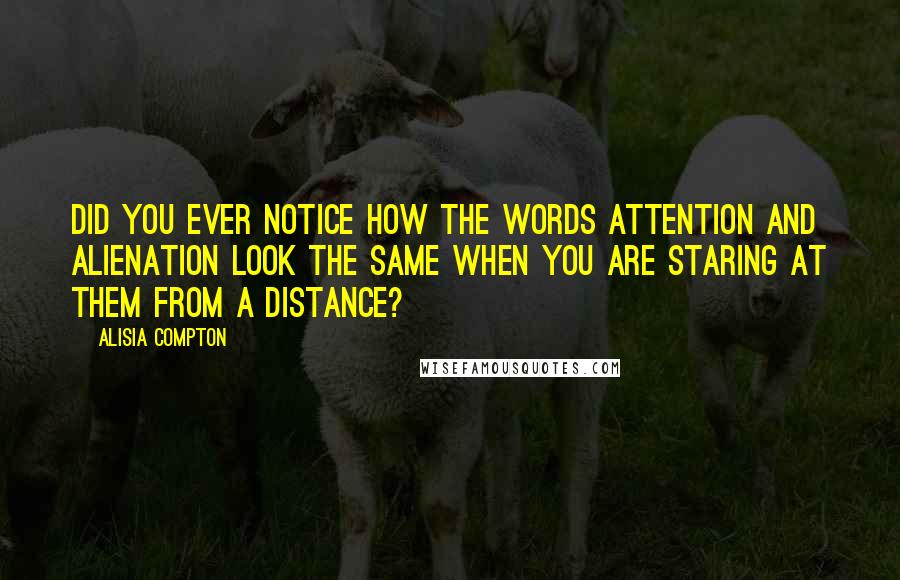 Alisia Compton Quotes: Did you ever notice how the words Attention and Alienation look the same when you are staring at them from a distance?