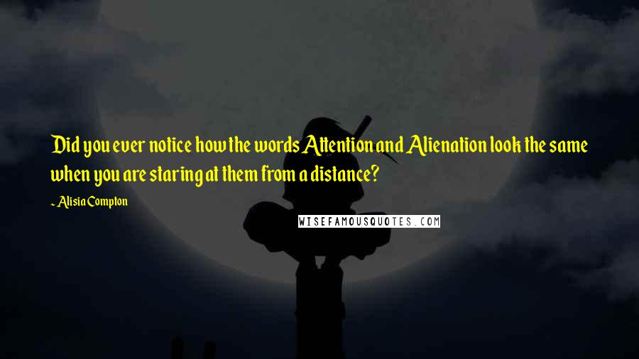 Alisia Compton Quotes: Did you ever notice how the words Attention and Alienation look the same when you are staring at them from a distance?