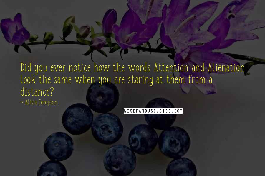 Alisia Compton Quotes: Did you ever notice how the words Attention and Alienation look the same when you are staring at them from a distance?