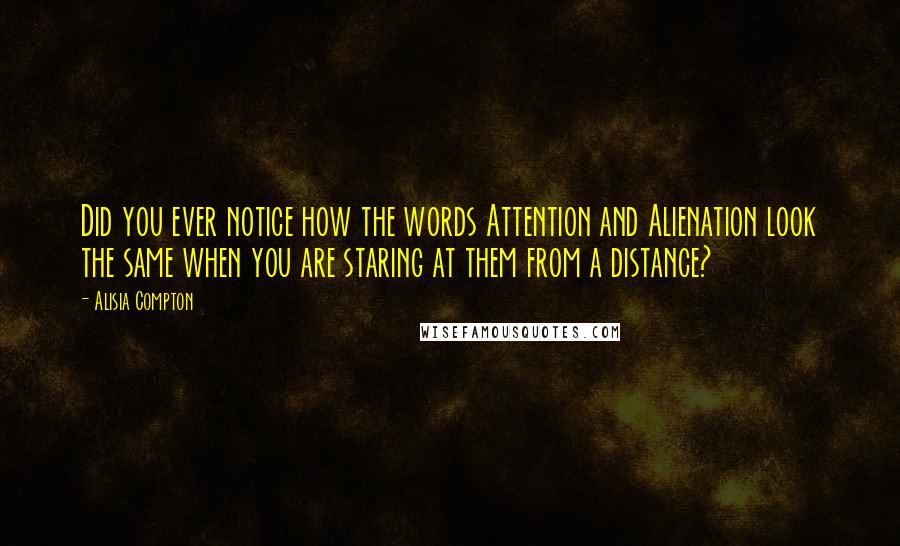 Alisia Compton Quotes: Did you ever notice how the words Attention and Alienation look the same when you are staring at them from a distance?