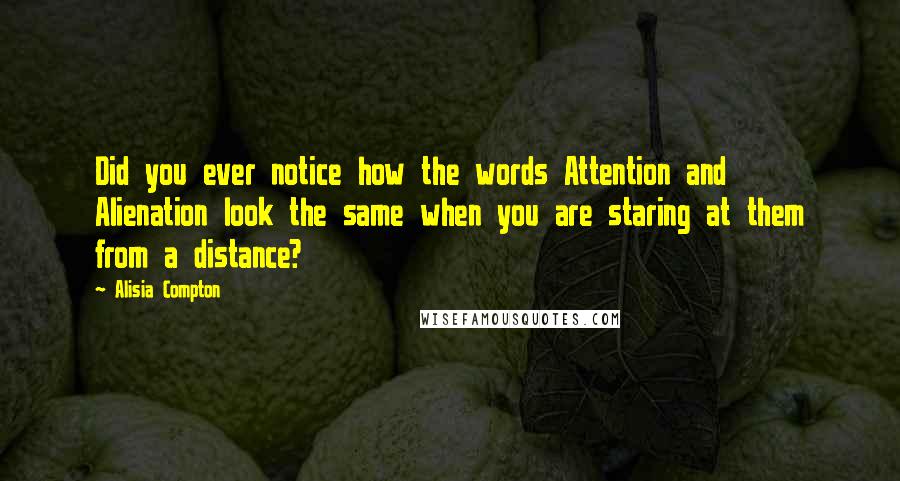 Alisia Compton Quotes: Did you ever notice how the words Attention and Alienation look the same when you are staring at them from a distance?