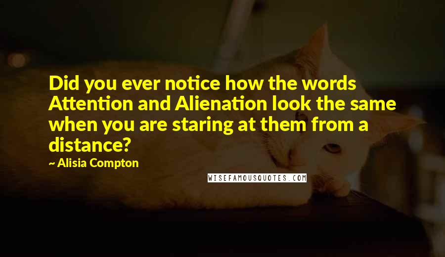 Alisia Compton Quotes: Did you ever notice how the words Attention and Alienation look the same when you are staring at them from a distance?