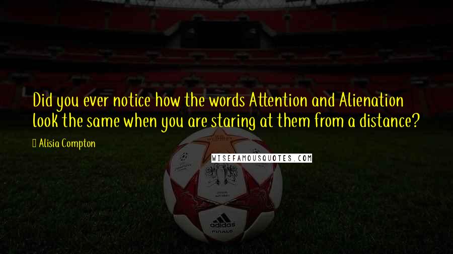 Alisia Compton Quotes: Did you ever notice how the words Attention and Alienation look the same when you are staring at them from a distance?