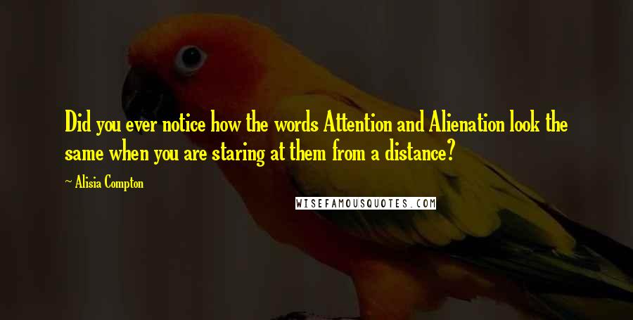 Alisia Compton Quotes: Did you ever notice how the words Attention and Alienation look the same when you are staring at them from a distance?