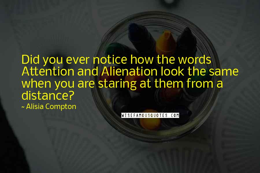 Alisia Compton Quotes: Did you ever notice how the words Attention and Alienation look the same when you are staring at them from a distance?