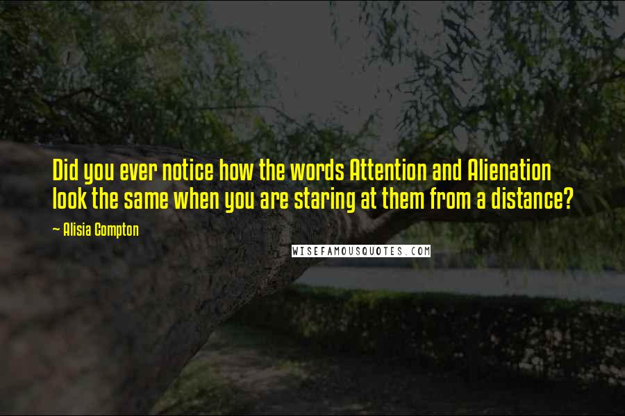 Alisia Compton Quotes: Did you ever notice how the words Attention and Alienation look the same when you are staring at them from a distance?