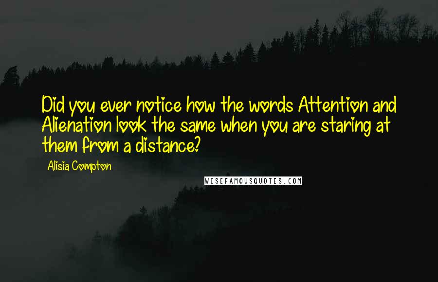 Alisia Compton Quotes: Did you ever notice how the words Attention and Alienation look the same when you are staring at them from a distance?