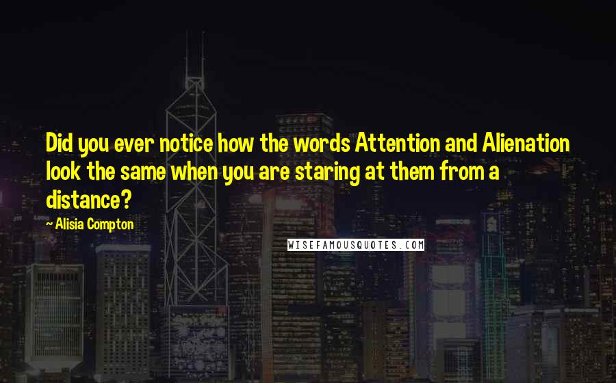 Alisia Compton Quotes: Did you ever notice how the words Attention and Alienation look the same when you are staring at them from a distance?