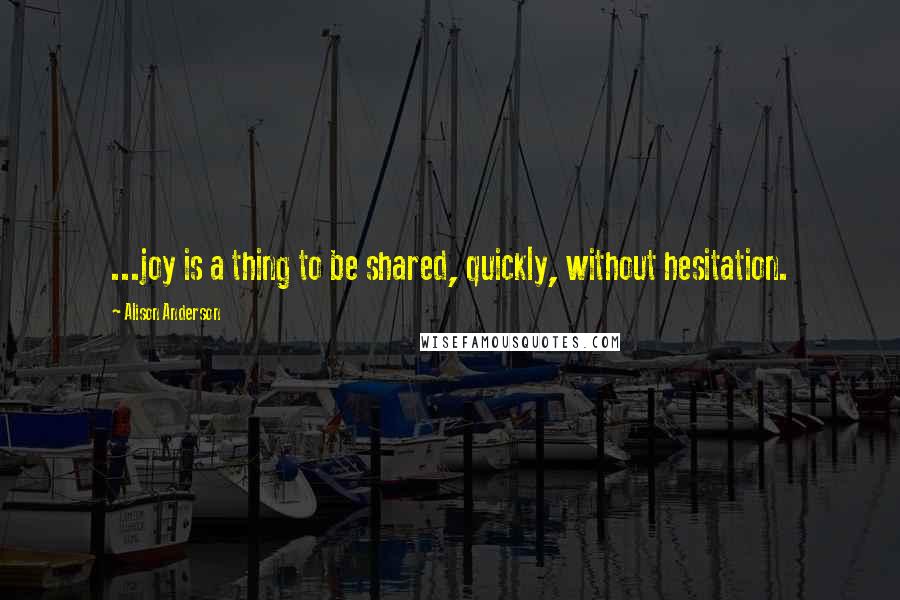 Alison Anderson Quotes: ...joy is a thing to be shared, quickly, without hesitation.