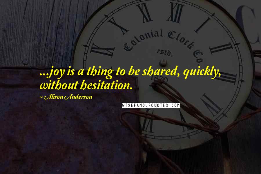Alison Anderson Quotes: ...joy is a thing to be shared, quickly, without hesitation.