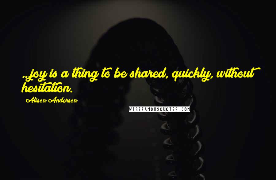 Alison Anderson Quotes: ...joy is a thing to be shared, quickly, without hesitation.