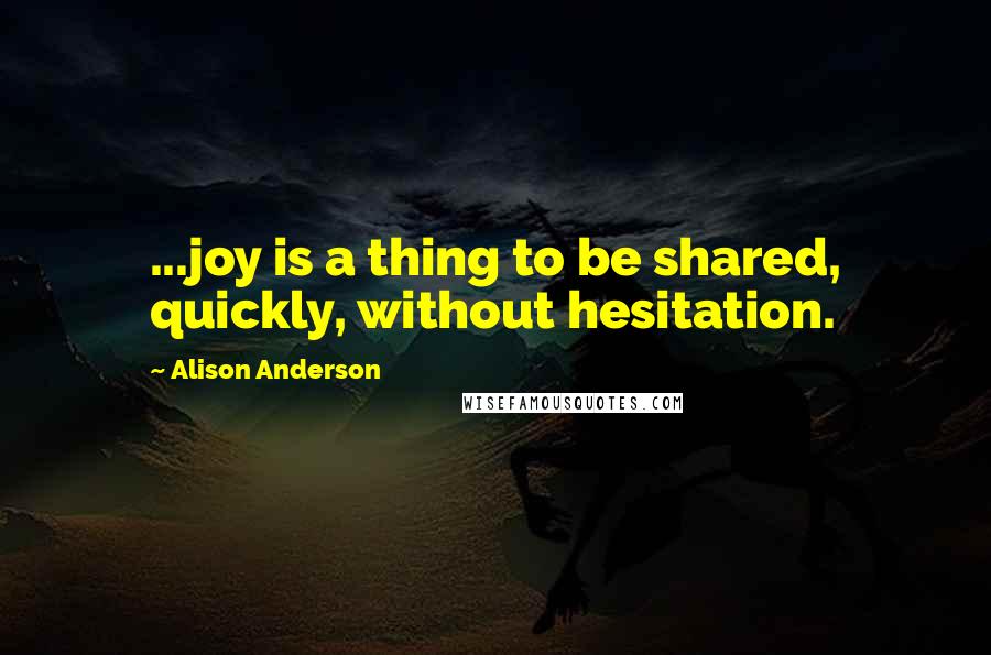 Alison Anderson Quotes: ...joy is a thing to be shared, quickly, without hesitation.