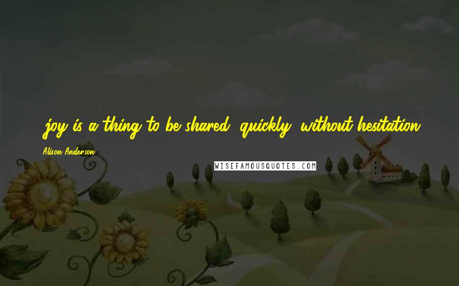 Alison Anderson Quotes: ...joy is a thing to be shared, quickly, without hesitation.