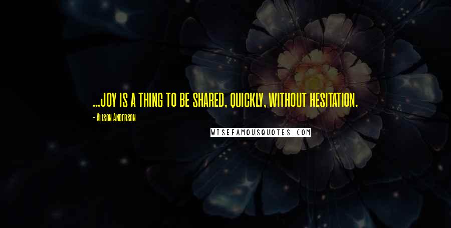 Alison Anderson Quotes: ...joy is a thing to be shared, quickly, without hesitation.