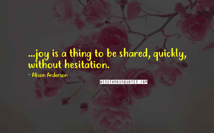 Alison Anderson Quotes: ...joy is a thing to be shared, quickly, without hesitation.