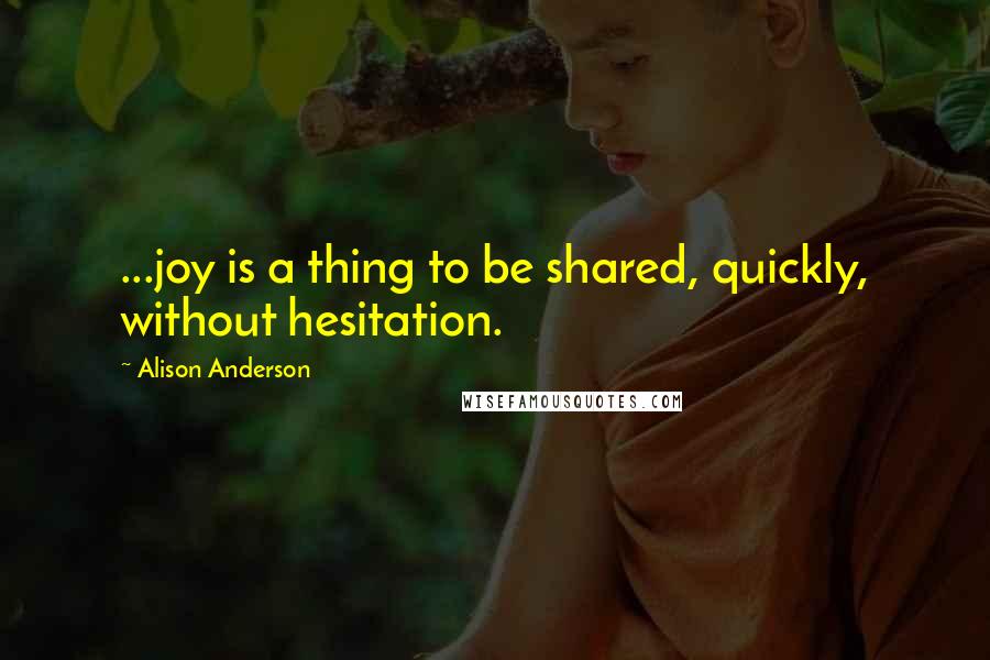 Alison Anderson Quotes: ...joy is a thing to be shared, quickly, without hesitation.