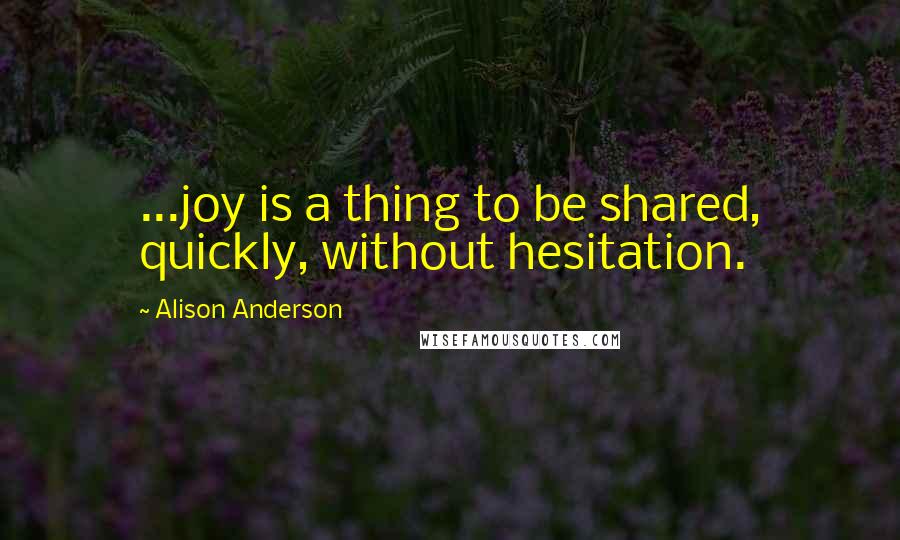 Alison Anderson Quotes: ...joy is a thing to be shared, quickly, without hesitation.
