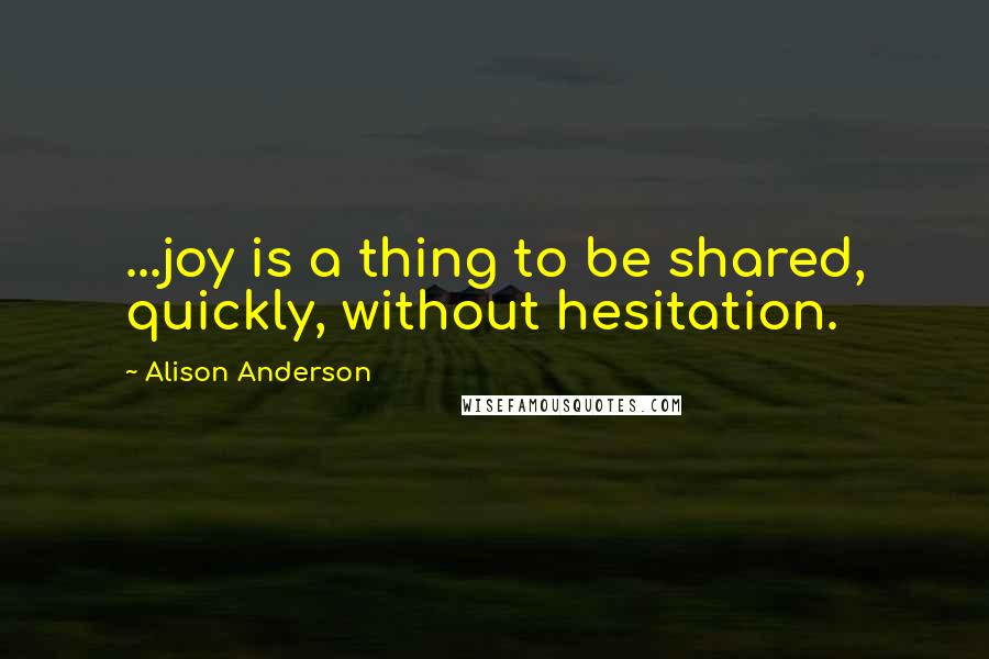 Alison Anderson Quotes: ...joy is a thing to be shared, quickly, without hesitation.