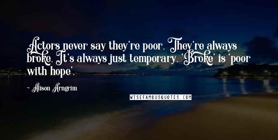 Alison Arngrim Quotes: Actors never say they're poor. They're always broke. It's always just temporary. 'Broke' is 'poor with hope'.