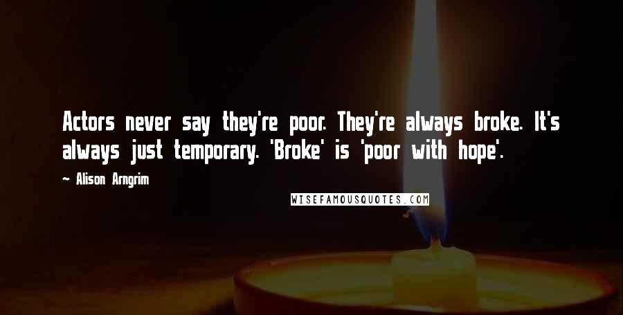 Alison Arngrim Quotes: Actors never say they're poor. They're always broke. It's always just temporary. 'Broke' is 'poor with hope'.