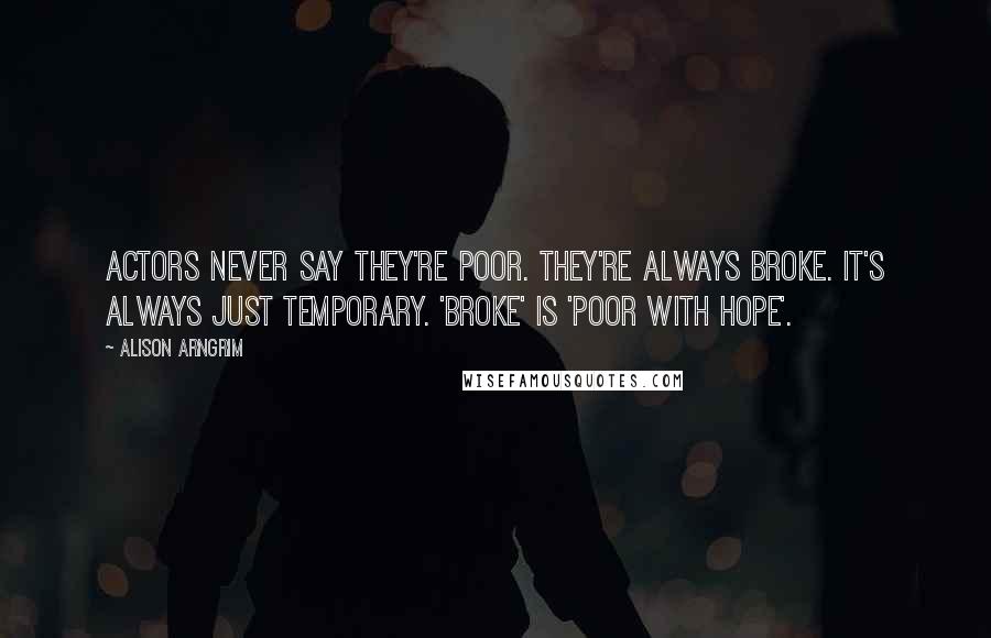 Alison Arngrim Quotes: Actors never say they're poor. They're always broke. It's always just temporary. 'Broke' is 'poor with hope'.